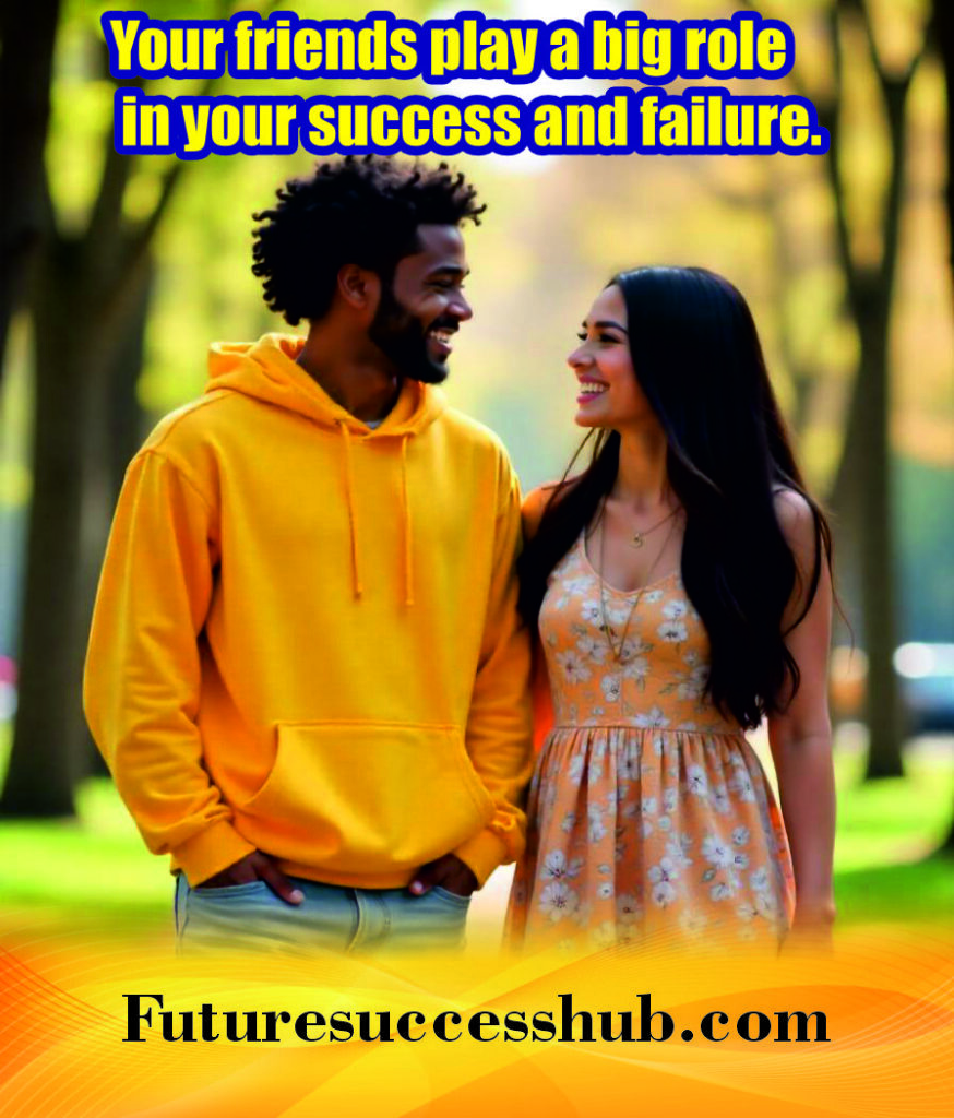 Your friends play a big role in your success and failure.