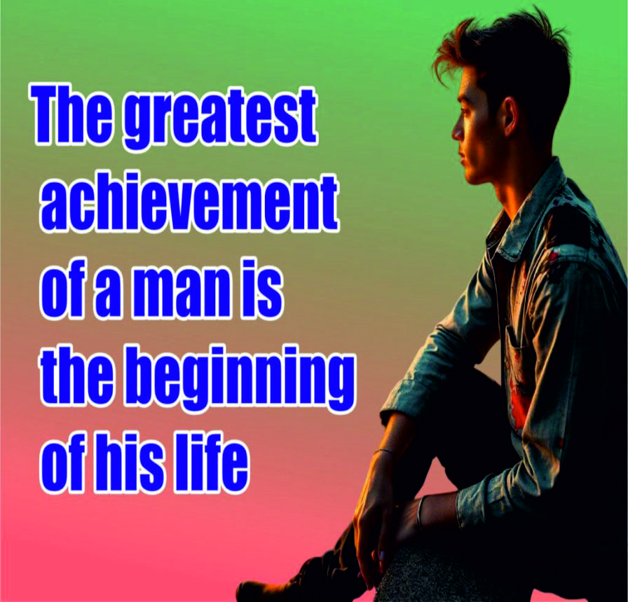 The greatest achievement of a man is beginning his life.