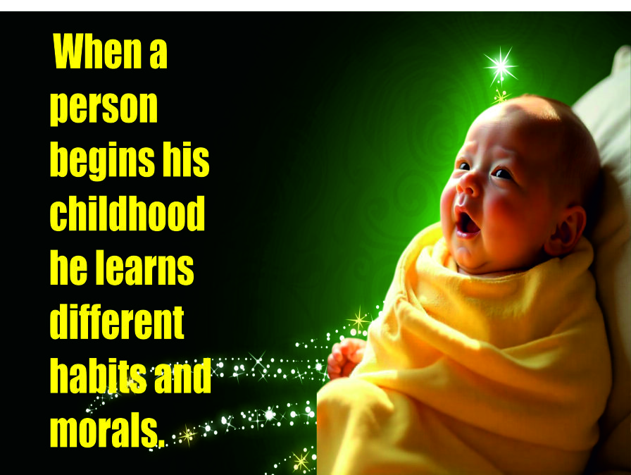 When a person begins his childhood he learns different habits and morals.