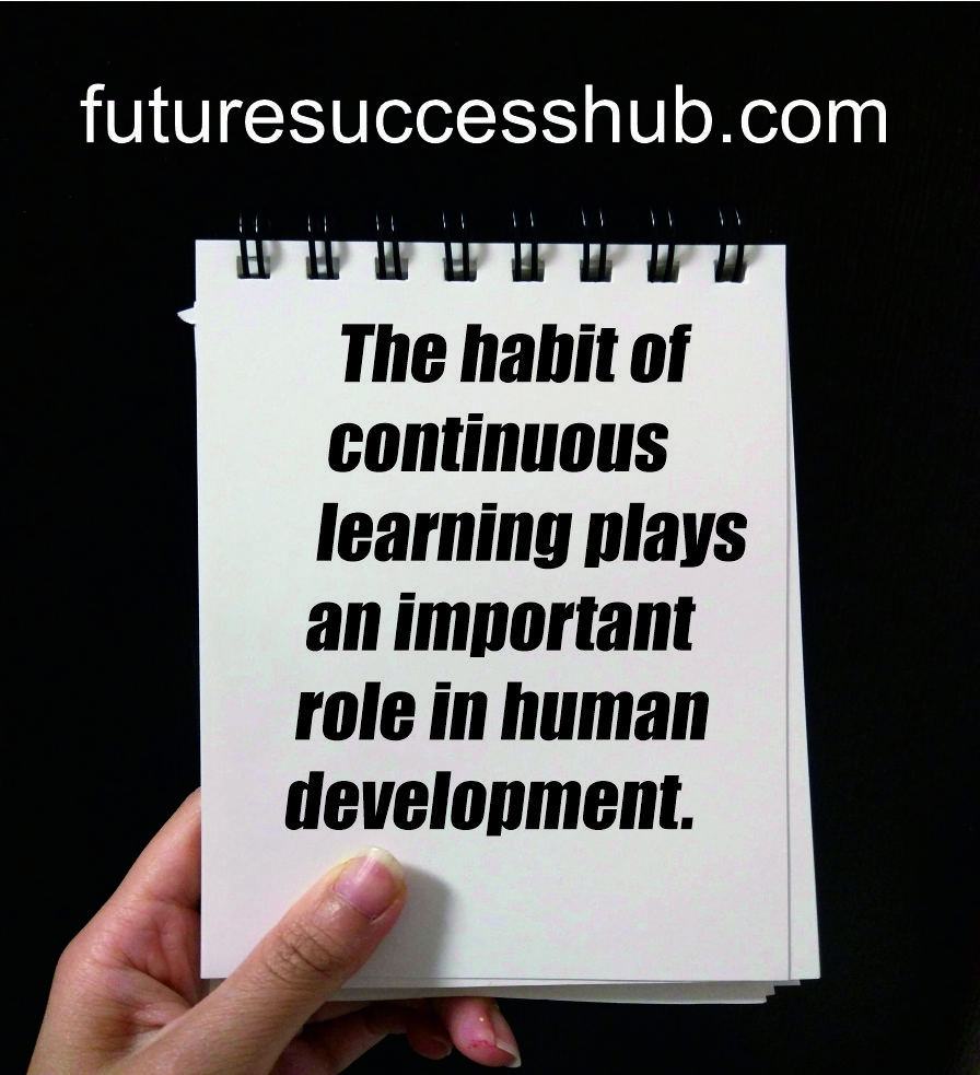 The habit of continuous learning plays an important role in human development.