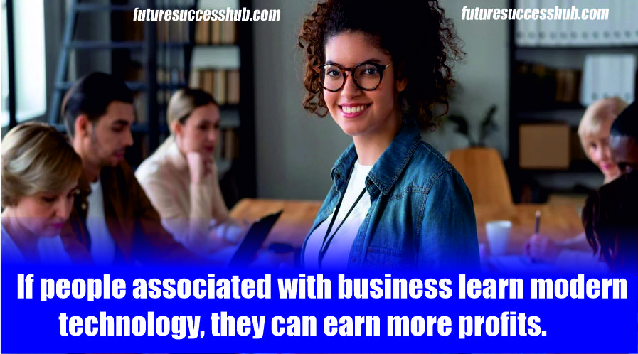 If people associated with business learn modern technology, they can earn more profits.