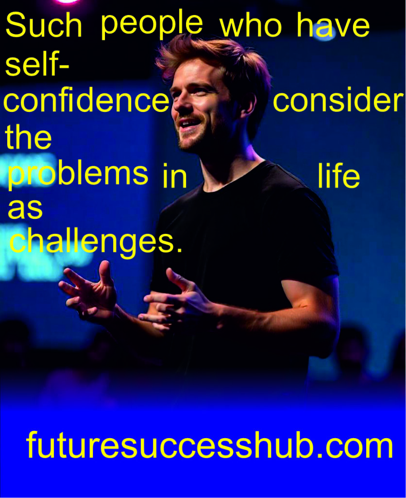 Such people who have self-confidence consider the problems in life as challenges.