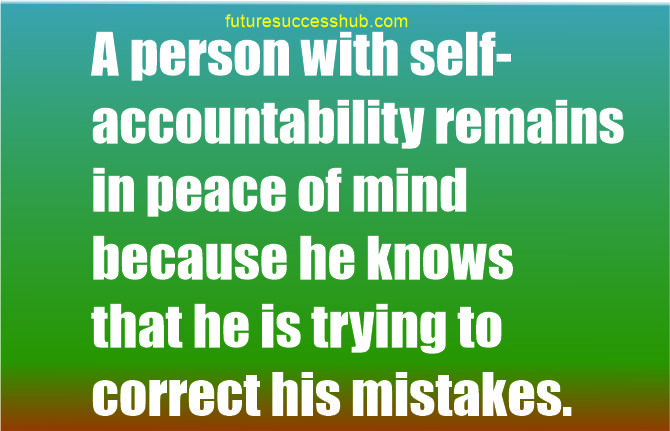 A person with self-accountability remains in peace of mind because he knows that he is trying to correct his mistakes.
