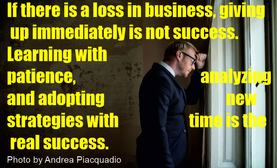 if there is a loss in business, giving up immediately is not success. Learning with patience, analyzing and adopting new strategies with time is the real success.