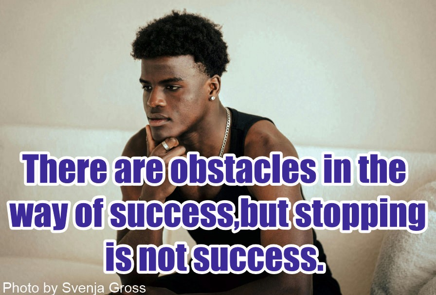 There are obstacles in the way of success, but stopping is not success.